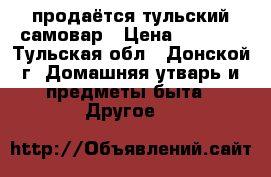 продаётся тульский самовар › Цена ­ 3 000 - Тульская обл., Донской г. Домашняя утварь и предметы быта » Другое   